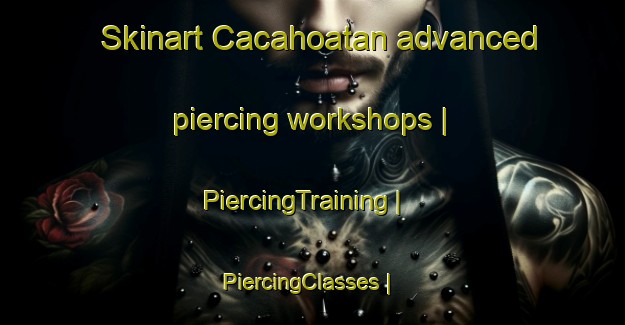 Skinart Cacahoatan advanced piercing workshops | PiercingTraining | PiercingClasses | SkinartTraining-Mexico